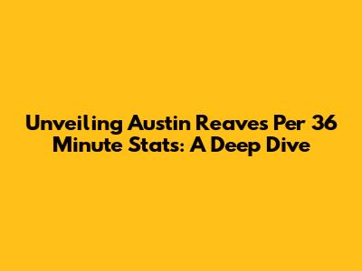 Unveiling Austin Reaves' Per 36 Minute Stats: A Deep Dive