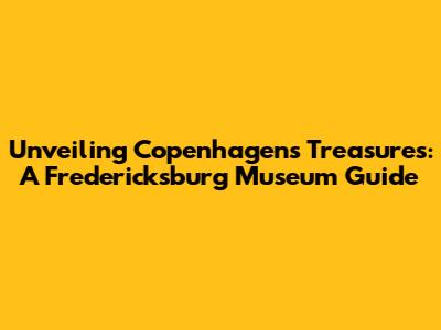 Unveiling Copenhagen's Treasures: A Fredericksburg Museum Guide