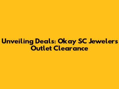 Unveiling Deals: Okay SC Jewelers Outlet Clearance