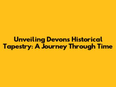 Unveiling Devon's Historical Tapestry: A Journey Through Time