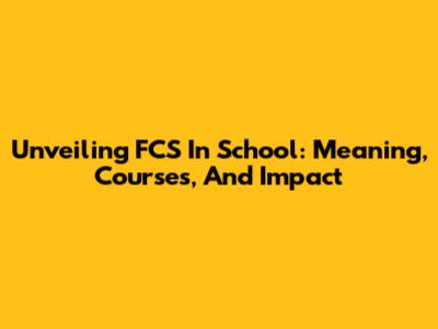 Unveiling FCS In School: Meaning, Courses, And Impact