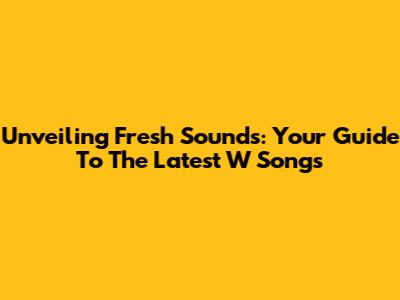 Unveiling Fresh Sounds: Your Guide To The Latest 'W' Songs