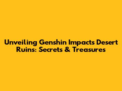 Unveiling Genshin Impact's Desert Ruins: Secrets & Treasures