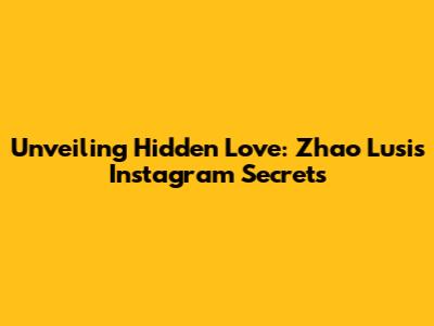 Unveiling Hidden Love: Zhao Lusi's Instagram Secrets