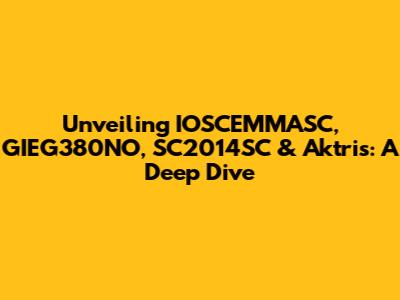 Unveiling IOSCEMMASC, GIEG380NO, SC2014SC & Aktris: A Deep Dive