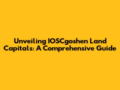 Unveiling IOSCgoshen Land Capitals: A Comprehensive Guide