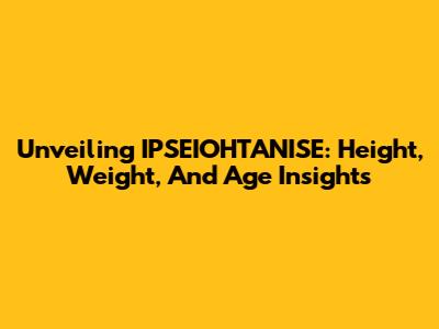Unveiling IPSEIOHTANISE: Height, Weight, And Age Insights