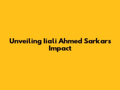 Unveiling Iiali Ahmed Sarkar's Impact