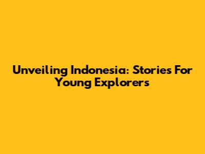 Unveiling Indonesia: Stories For Young Explorers