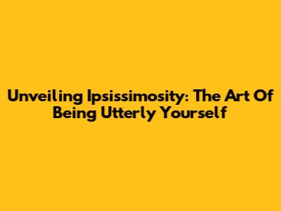 Unveiling Ipsissimosity: The Art Of Being Utterly Yourself