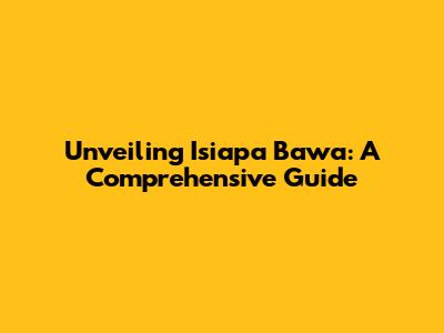 Unveiling Isiapa Bawa: A Comprehensive Guide