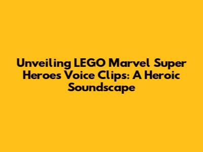 Unveiling LEGO Marvel Super Heroes Voice Clips: A Heroic Soundscape