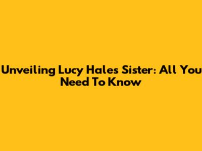 Unveiling Lucy Hale's Sister: All You Need To Know