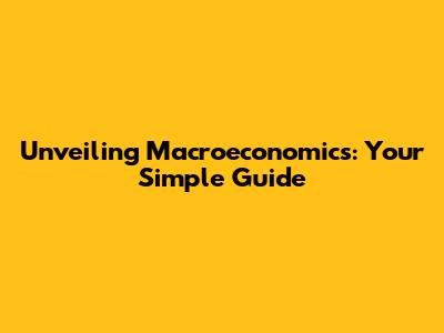 Unveiling Macroeconomics: Your Simple Guide