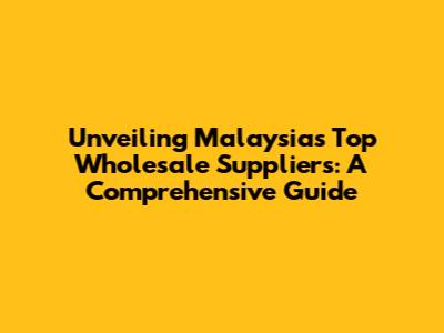 Unveiling Malaysia's Top Wholesale Suppliers: A Comprehensive Guide