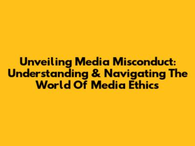 Unveiling Media Misconduct: Understanding & Navigating The World Of Media Ethics