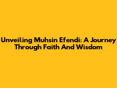 Unveiling Muhsin Efendi: A Journey Through Faith And Wisdom