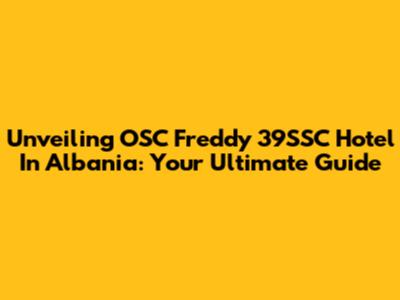 Unveiling OSC Freddy 39SSC Hotel In Albania: Your Ultimate Guide