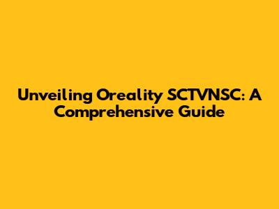 Unveiling Oreality SCTVNSC: A Comprehensive Guide