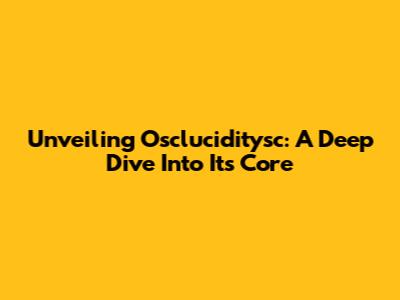 Unveiling Oscluciditysc: A Deep Dive Into Its Core