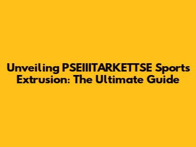 Unveiling PSEIIITARKETTSE Sports Extrusion: The Ultimate Guide
