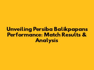 Unveiling Persiba Balikpapan's Performance: Match Results & Analysis