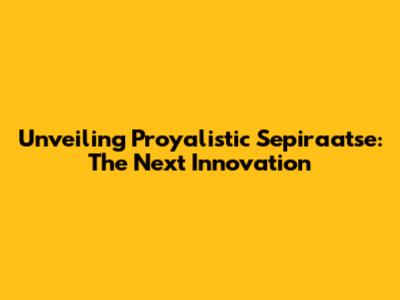 Unveiling Proyalistic Sepiraatse: The Next Innovation