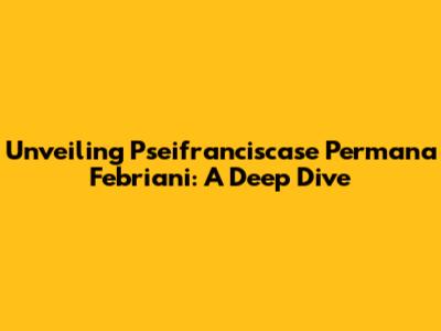 Unveiling Pseifranciscase Permana Febriani: A Deep Dive
