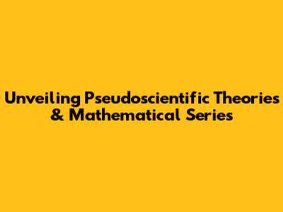 Unveiling Pseudoscientific Theories & Mathematical Series
