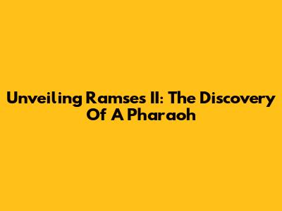 Unveiling Ramses II: The Discovery Of A Pharaoh