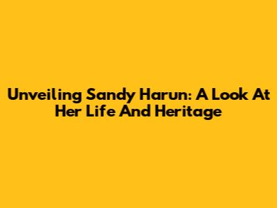 Unveiling Sandy Harun: A Look At Her Life And Heritage