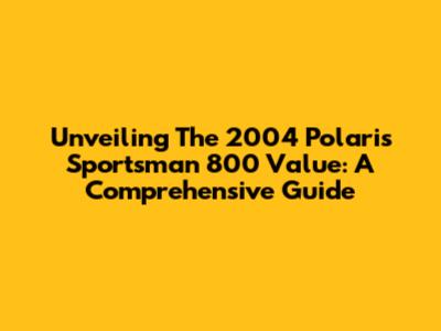 Unveiling The 2004 Polaris Sportsman 800 Value: A Comprehensive Guide