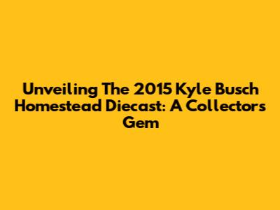 Unveiling The 2015 Kyle Busch Homestead Diecast: A Collector's Gem