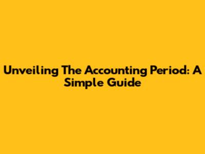 Unveiling The Accounting Period: A Simple Guide