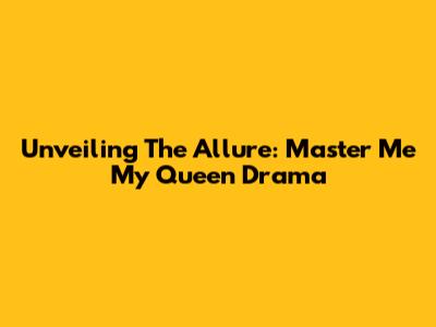Unveiling The Allure: Master Me My Queen Drama