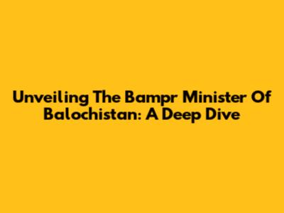 Unveiling The Bampr Minister Of Balochistan: A Deep Dive