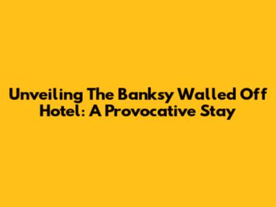 Unveiling The Banksy Walled Off Hotel: A Provocative Stay