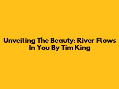 Unveiling The Beauty: 'River Flows In You' By Tim King