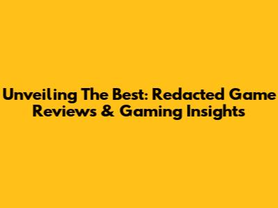 Unveiling The Best: Redacted Game Reviews & Gaming Insights
