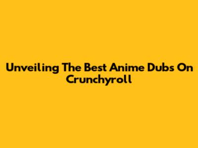Unveiling The Best Anime Dubs On Crunchyroll