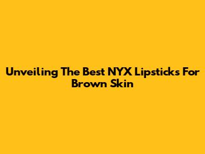 Unveiling The Best NYX Lipsticks For Brown Skin