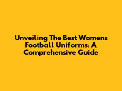 Unveiling The Best Women's Football Uniforms: A Comprehensive Guide