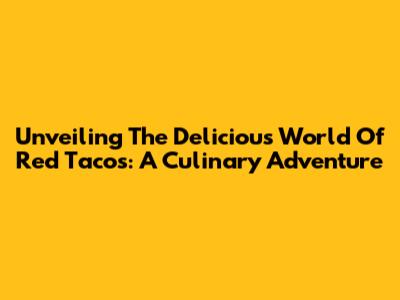 Unveiling The Delicious World Of Red Tacos: A Culinary Adventure