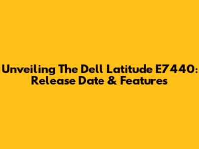 Unveiling The Dell Latitude E7440: Release Date & Features