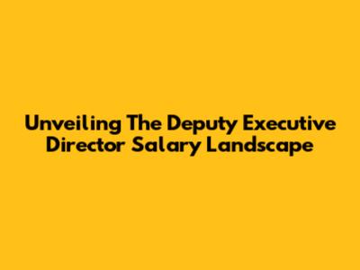 Unveiling The Deputy Executive Director Salary Landscape