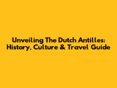 Unveiling The Dutch Antilles: History, Culture & Travel Guide