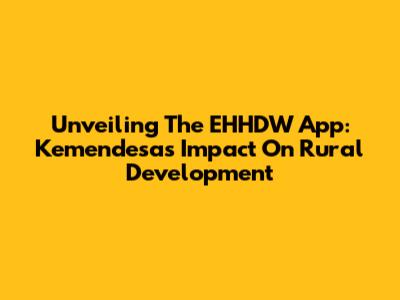 Unveiling The EHHDW App: Kemendesa's Impact On Rural Development