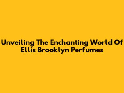 Unveiling The Enchanting World Of Ellis Brooklyn Perfumes