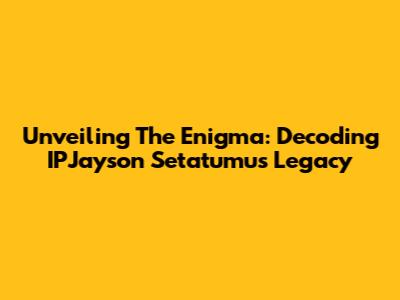 Unveiling The Enigma: Decoding IPJayson Setatumu's Legacy