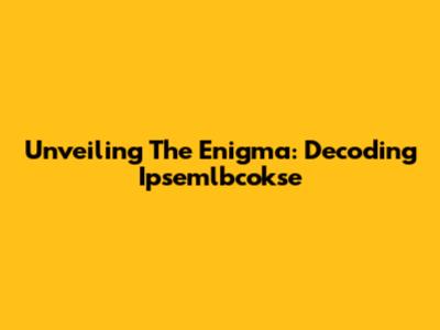 Unveiling The Enigma: Decoding Ipsemlbcokse